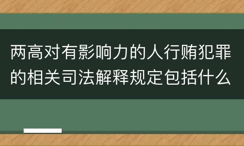 两高对有影响力的人行贿犯罪的相关司法解释规定包括什么内容