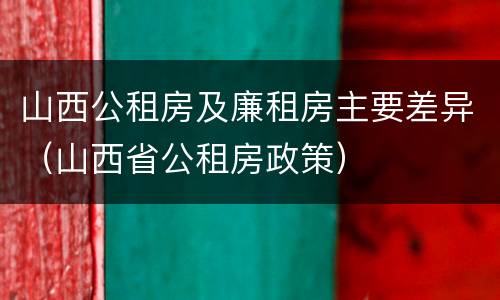 山西公租房及廉租房主要差异（山西省公租房政策）