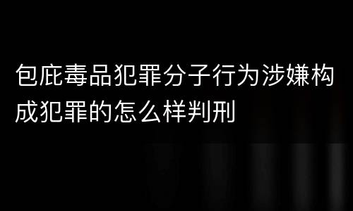 包庇毒品犯罪分子行为涉嫌构成犯罪的怎么样判刑