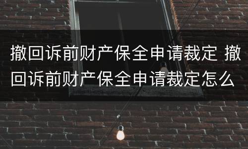 撤回诉前财产保全申请裁定 撤回诉前财产保全申请裁定怎么写