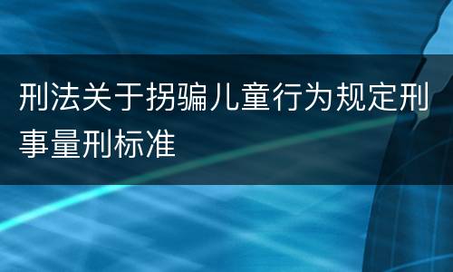 刑法关于拐骗儿童行为规定刑事量刑标准