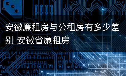 安徽廉租房与公租房有多少差别 安徽省廉租房