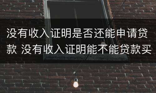 没有收入证明是否还能申请贷款 没有收入证明能不能贷款买房