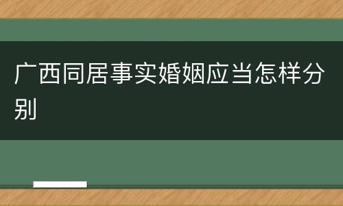 广西同居事实婚姻应当怎样分别