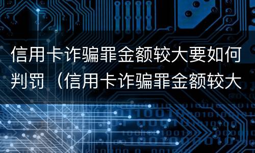 信用卡诈骗罪金额较大要如何判罚（信用卡诈骗罪金额较大要如何判罚呢）