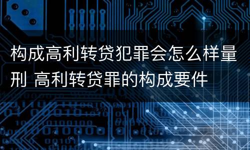 构成高利转贷犯罪会怎么样量刑 高利转贷罪的构成要件