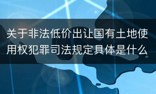 关于非法低价出让国有土地使用权犯罪司法规定具体是什么内容