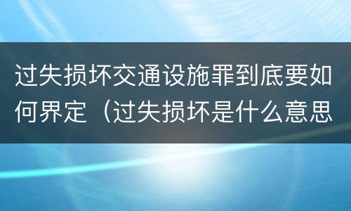 过失损坏交通设施罪到底要如何界定（过失损坏是什么意思）