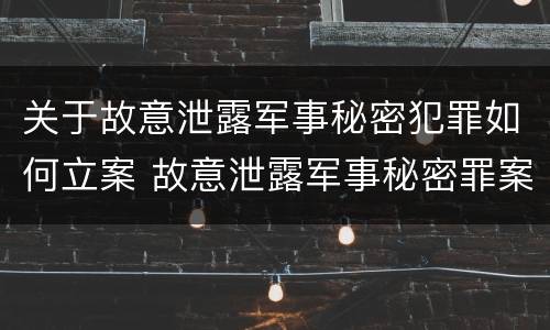 关于故意泄露军事秘密犯罪如何立案 故意泄露军事秘密罪案例