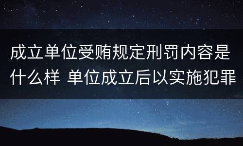 成立单位受贿规定刑罚内容是什么样 单位成立后以实施犯罪为主要活动