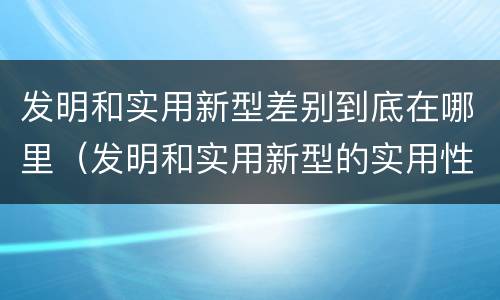 发明和实用新型差别到底在哪里（发明和实用新型的实用性包括）