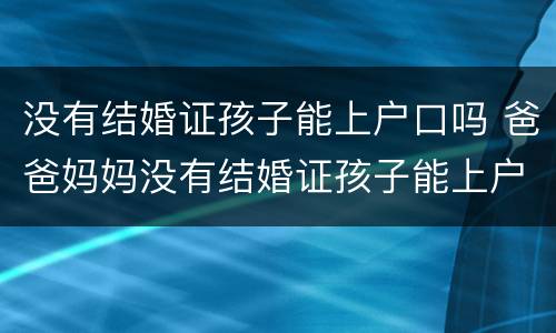 没有结婚证孩子能上户口吗 爸爸妈妈没有结婚证孩子能上户口吗