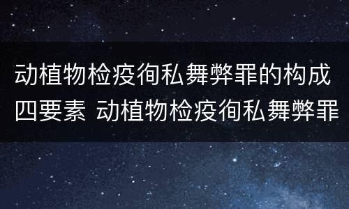 动植物检疫徇私舞弊罪的构成四要素 动植物检疫徇私舞弊罪量刑