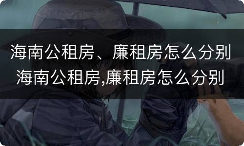 海南公租房、廉租房怎么分别 海南公租房,廉租房怎么分别的