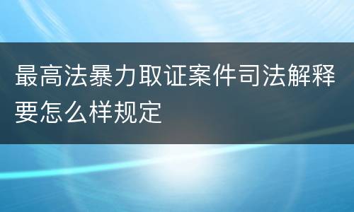 最高法暴力取证案件司法解释要怎么样规定