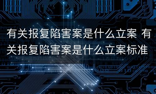 有关报复陷害案是什么立案 有关报复陷害案是什么立案标准