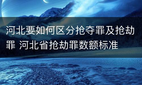 河北要如何区分抢夺罪及抢劫罪 河北省抢劫罪数额标准