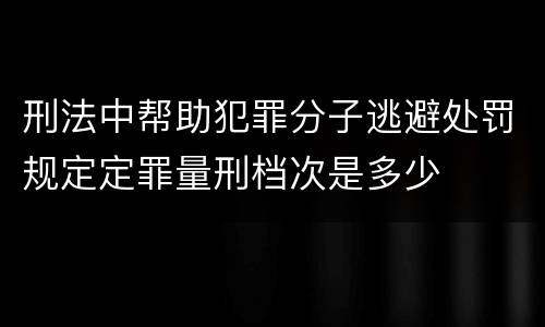 刑法中帮助犯罪分子逃避处罚规定定罪量刑档次是多少