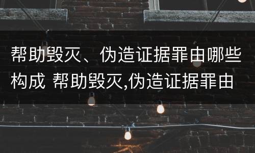 帮助毁灭、伪造证据罪由哪些构成 帮助毁灭,伪造证据罪由哪些构成犯罪