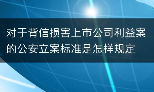 对于背信损害上市公司利益案的公安立案标准是怎样规定