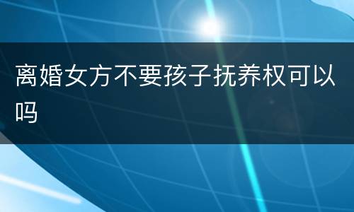 离婚女方不要孩子抚养权可以吗