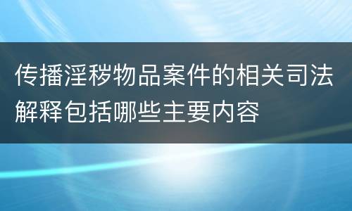 传播淫秽物品案件的相关司法解释包括哪些主要内容