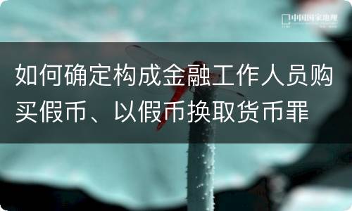 如何确定构成金融工作人员购买假币、以假币换取货币罪