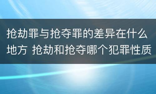 抢劫罪与抢夺罪的差异在什么地方 抢劫和抢夺哪个犯罪性质严重