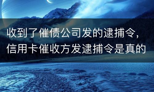 收到了催债公司发的逮捕令，信用卡催收方发逮捕令是真的吗