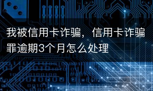 我被信用卡诈骗，信用卡诈骗罪逾期3个月怎么处理