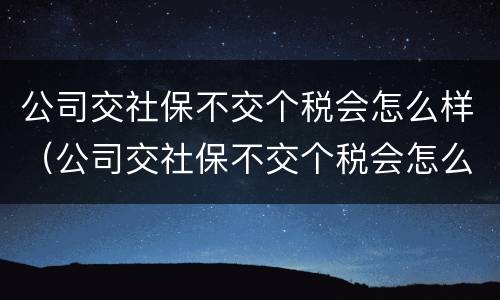 公司交社保不交个税会怎么样（公司交社保不交个税会怎么样吗）