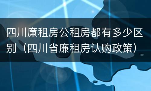 四川廉租房公租房都有多少区别（四川省廉租房认购政策）