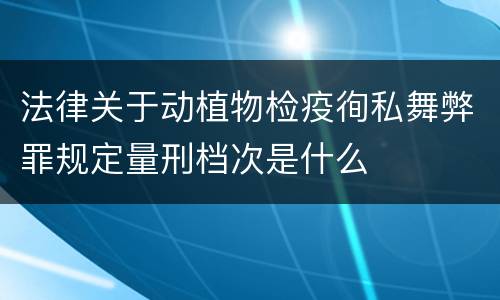 法律关于动植物检疫徇私舞弊罪规定量刑档次是什么