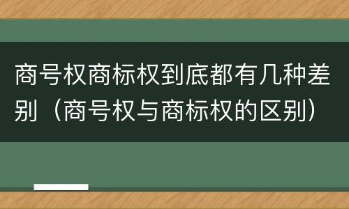 商号权商标权到底都有几种差别（商号权与商标权的区别）