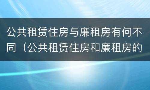 公共租赁住房与廉租房有何不同（公共租赁住房和廉租房的区别）