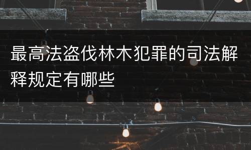 最高法盗伐林木犯罪的司法解释规定有哪些