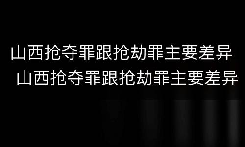 山西抢夺罪跟抢劫罪主要差异 山西抢夺罪跟抢劫罪主要差异是什么