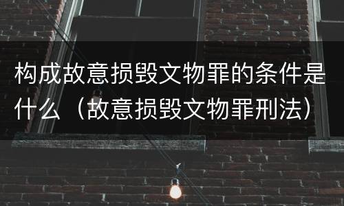 构成故意损毁文物罪的条件是什么（故意损毁文物罪刑法）