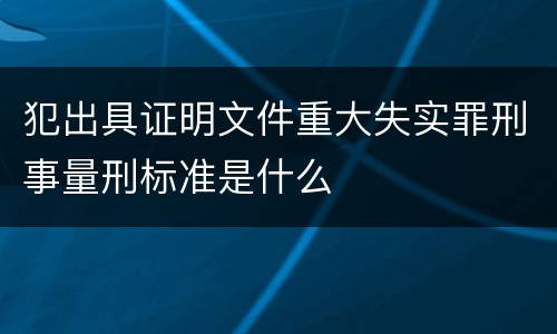 犯出具证明文件重大失实罪刑事量刑标准是什么