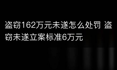 盗窃162万元未遂怎么处罚 盗窃未遂立案标准6万元