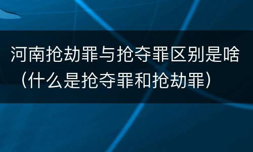 河南抢劫罪与抢夺罪区别是啥（什么是抢夺罪和抢劫罪）