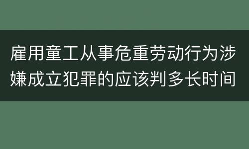 雇用童工从事危重劳动行为涉嫌成立犯罪的应该判多长时间