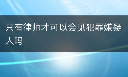 只有律师才可以会见犯罪嫌疑人吗