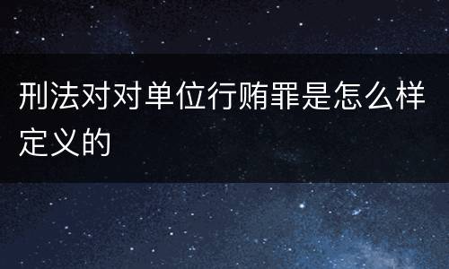 刑法对对单位行贿罪是怎么样定义的