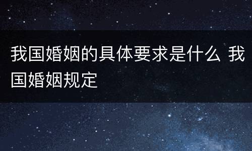 我国婚姻的具体要求是什么 我国婚姻规定