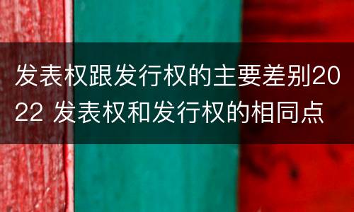 发表权跟发行权的主要差别2022 发表权和发行权的相同点