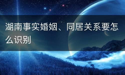 湖南事实婚姻、同居关系要怎么识别