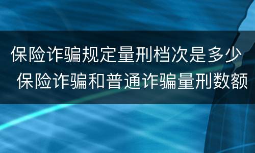 保险诈骗规定量刑档次是多少 保险诈骗和普通诈骗量刑数额