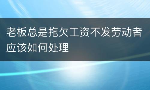 老板总是拖欠工资不发劳动者应该如何处理