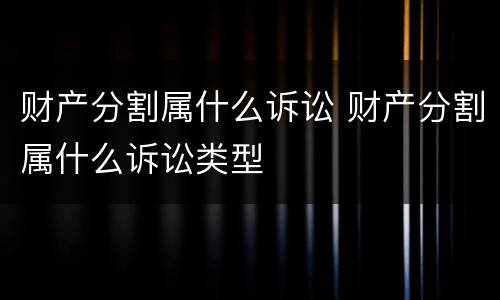 财产分割属什么诉讼 财产分割属什么诉讼类型